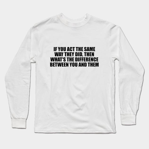 If you act the same way they did, then what's the difference between you and them Long Sleeve T-Shirt by D1FF3R3NT